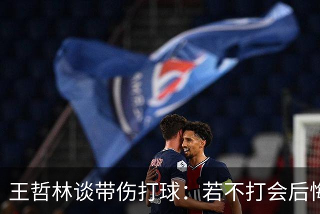 王哲林谈带伤打球：若不打会后悔 一辈子能有几次站在总决舞台上