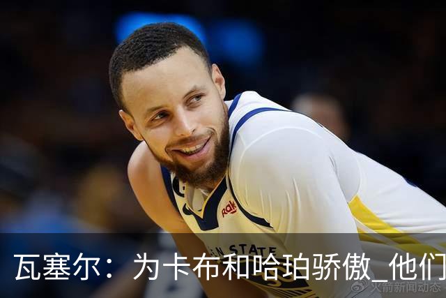 瓦塞尔：为卡布和哈珀骄傲 他们两个都有着不可限量的未来